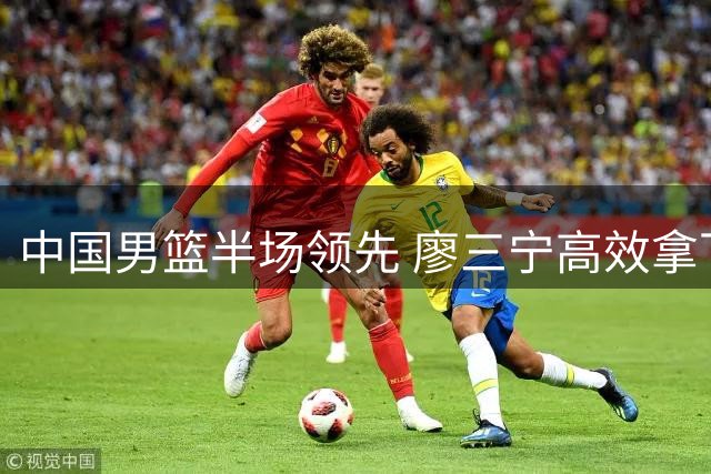 中国男篮半场领先 廖三宁高效拿下7分