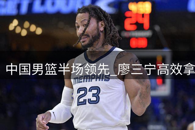 中国男篮半场领先 廖三宁高效拿下7分