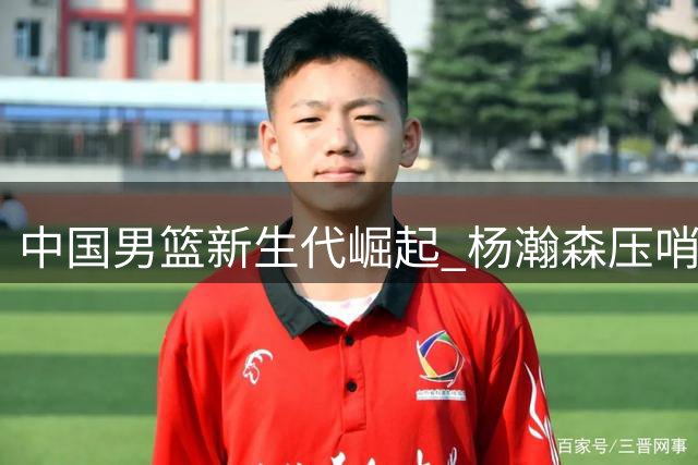 中国男篮新生代崛起 杨瀚森压哨绝杀缔造历史