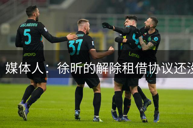 媒体人：徐昕的解除租借协议还没签 一个决定性因素是他能否留洋